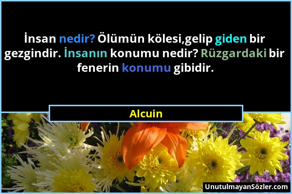 Alcuin - İnsan nedir? Ölümün kölesi,gelip giden bir gezgindir. İnsanın konumu nedir? Rüzgardaki bir fenerin konumu gibidir....