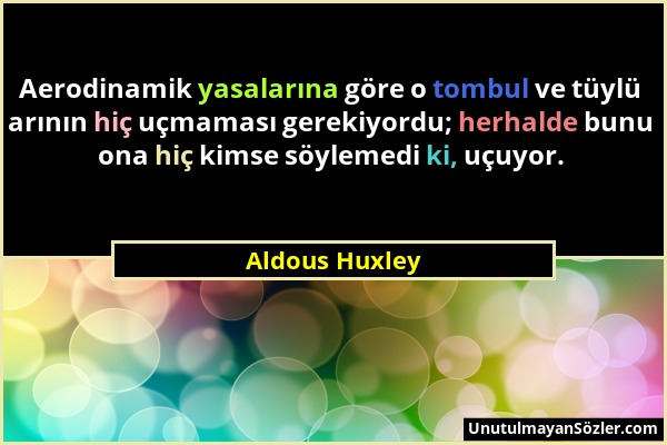 Aldous Huxley - Aerodinamik yasalarına göre o tombul ve tüylü arının hiç uçmaması gerekiyordu; herhalde bunu ona hiç kimse söylemedi ki, uçuyor....