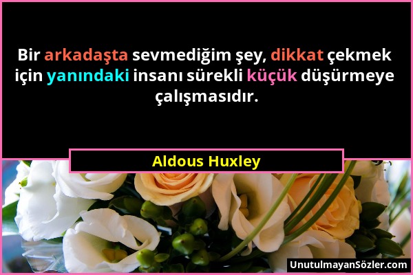 Aldous Huxley - Bir arkadaşta sevmediğim şey, dikkat çekmek için yanındaki insanı sürekli küçük düşürmeye çalışmasıdır....