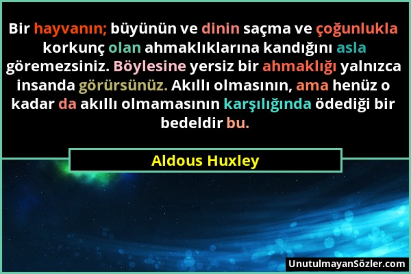Aldous Huxley - Bir hayvanın; büyünün ve dinin saçma ve çoğunlukla korkunç olan ahmaklıklarına kandığını asla göremezsiniz. Böylesine yersiz bir ahmak...