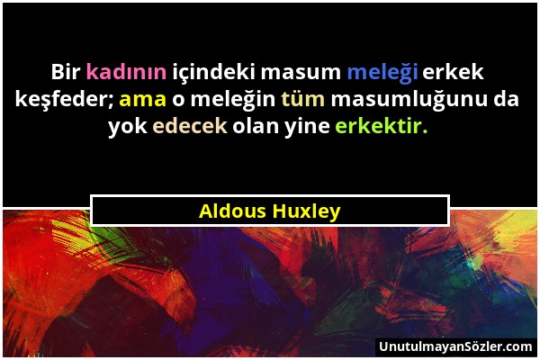 Aldous Huxley - Bir kadının içindeki masum meleği erkek keşfeder; ama o meleğin tüm masumluğunu da yok edecek olan yine erkektir....