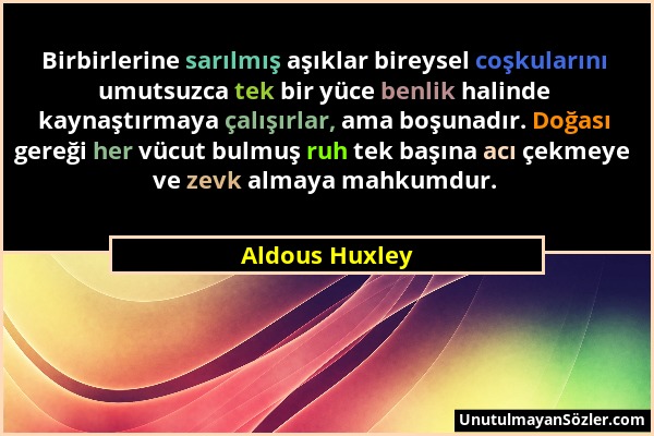 Aldous Huxley - Birbirlerine sarılmış aşıklar bireysel coşkularını umutsuzca tek bir yüce benlik halinde kaynaştırmaya çalışırlar, ama boşunadır. Doğa...