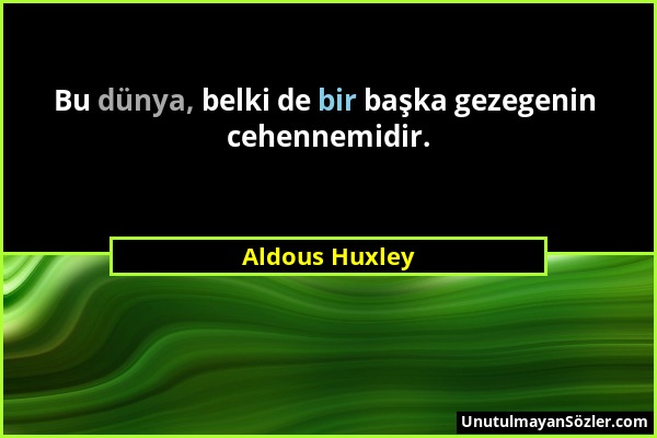 Aldous Huxley - Bu dünya, belki de bir başka gezegenin cehennemidir....