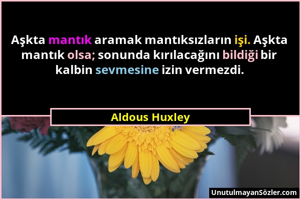 Aldous Huxley - Aşkta mantık aramak mantıksızların işi. Aşkta mantık olsa; sonunda kırılacağını bildiği bir kalbin sevmesine izin vermezdi....