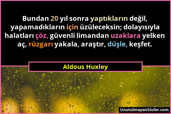 Aldous Huxley - Bundan 20 yıl sonra yaptıkların değil, yapamadıkların için üzüleceksin; dolayısıyla halatları çöz, güvenli limandan uzaklara yelken aç...