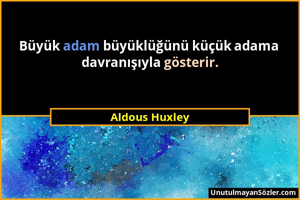 Aldous Huxley - Büyük adam büyüklüğünü küçük adama davranışıyla gösterir....