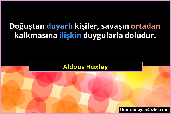 Aldous Huxley - Doğuştan duyarlı kişiler, savaşın ortadan kalkmasına ilişkin duygularla doludur....