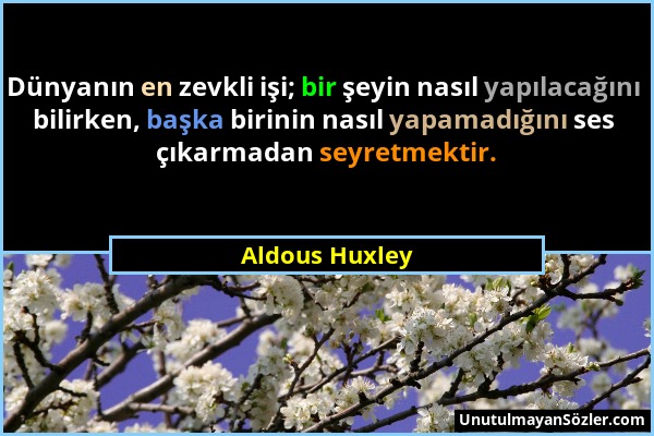 Aldous Huxley - Dünyanın en zevkli işi; bir şeyin nasıl yapılacağını bilirken, başka birinin nasıl yapamadığını ses çıkarmadan seyretmektir....