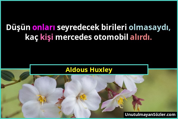 Aldous Huxley - Düşün onları seyredecek birileri olmasaydı, kaç kişi mercedes otomobil alırdı....