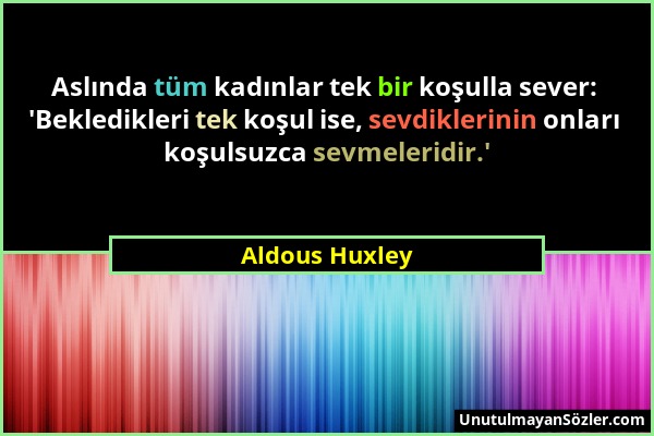 Aldous Huxley - Aslında tüm kadınlar tek bir koşulla sever: 'Bekledikleri tek koşul ise, sevdiklerinin onları koşulsuzca sevmeleridir.'...