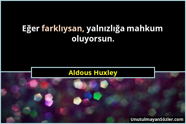 Aldous Huxley - Eğer farklıysan, yalnızlığa mahkum oluyorsun....