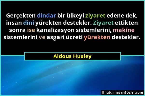 Aldous Huxley - Gerçekten dindar bir ülkeyi ziyaret edene dek, insan dini yürekten destekler. Ziyaret ettikten sonra ise kanalizasyon sistemlerini, ma...