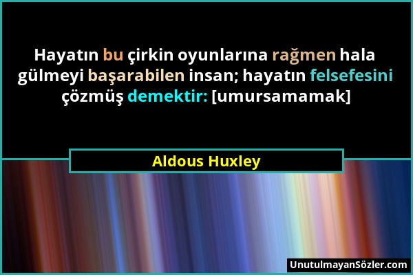 Aldous Huxley - Hayatın bu çirkin oyunlarına rağmen hala gülmeyi başarabilen insan; hayatın felsefesini çözmüş demektir: [umursamamak]...
