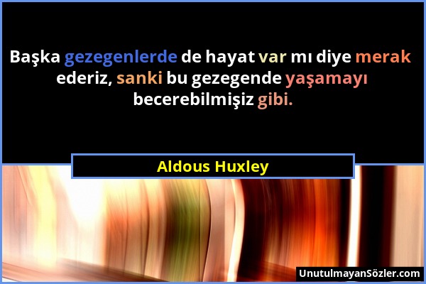 Aldous Huxley - Başka gezegenlerde de hayat var mı diye merak ederiz, sanki bu gezegende yaşamayı becerebilmişiz gibi....