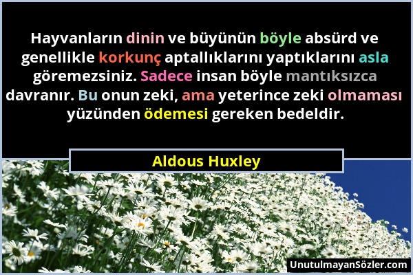 Aldous Huxley - Hayvanların dinin ve büyünün böyle absürd ve genellikle korkunç aptallıklarını yaptıklarını asla göremezsiniz. Sadece insan böyle mant...