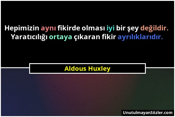 Aldous Huxley - Hepimizin aynı fikirde olması iyi bir şey değildir. Yaratıcılığı ortaya çıkaran fikir ayrılıklarıdır....