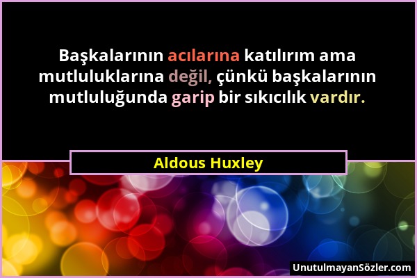 Aldous Huxley - Başkalarının acılarına katılırım ama mutluluklarına değil, çünkü başkalarının mutluluğunda garip bir sıkıcılık vardır....