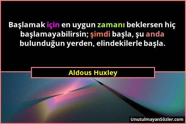 Aldous Huxley - Başlamak için en uygun zamanı beklersen hiç başlamayabilirsin; şimdi başla, şu anda bulunduğun yerden, elindekilerle başla....