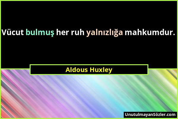 Aldous Huxley - Vücut bulmuş her ruh yalnızlığa mahkumdur....