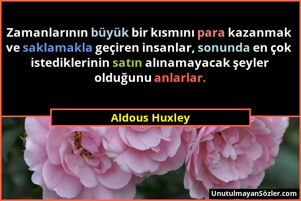 Aldous Huxley - Zamanlarının büyük bir kısmını para kazanmak ve saklamakla geçiren insanlar, sonunda en çok istediklerinin satın alınamayacak şeyler o...