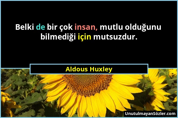 Aldous Huxley - Belki de bir çok insan, mutlu olduğunu bilmediği için mutsuzdur....