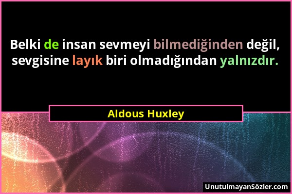 Aldous Huxley - Belki de insan sevmeyi bilmediğinden değil, sevgisine layık biri olmadığından yalnızdır....