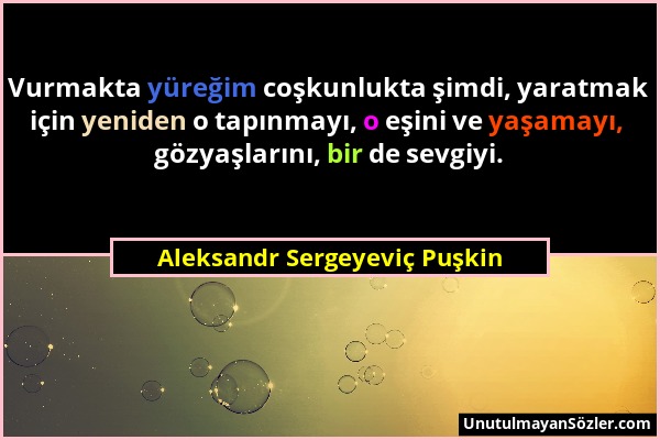 Aleksandr Sergeyeviç Puşkin - Vurmakta yüreğim coşkunlukta şimdi, yaratmak için yeniden o tapınmayı, o eşini ve yaşamayı, gözyaşlarını, bir de sevgiyi...