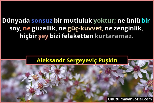 Aleksandr Sergeyeviç Puşkin - Dünyada sonsuz bir mutluluk yoktur; ne ünlü bir soy, ne güzellik, ne güç-kuvvet, ne zenginlik, hiçbir şey bizi felakette...