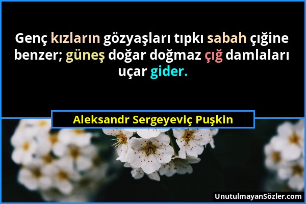 Aleksandr Sergeyeviç Puşkin - Genç kızların gözyaşları tıpkı sabah çığine benzer; güneş doğar doğmaz çığ damlaları uçar gider....