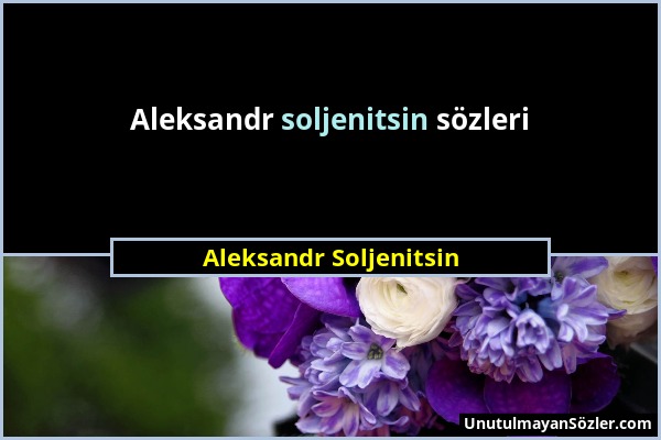 Aleksandr Soljenitsin - Aleksandr soljenitsin sözleri...