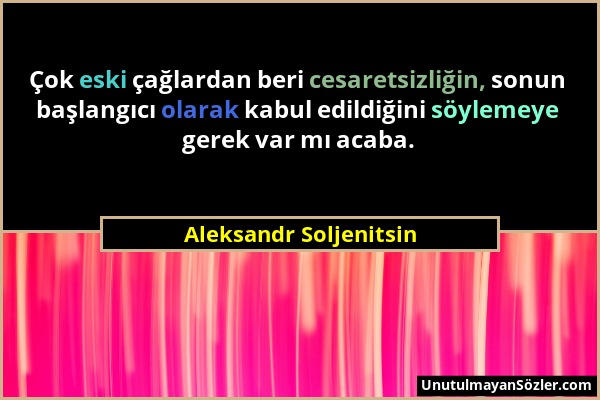 Aleksandr Soljenitsin - Çok eski çağlardan beri cesaretsizliğin, sonun başlangıcı olarak kabul edildiğini söylemeye gerek var mı acaba....