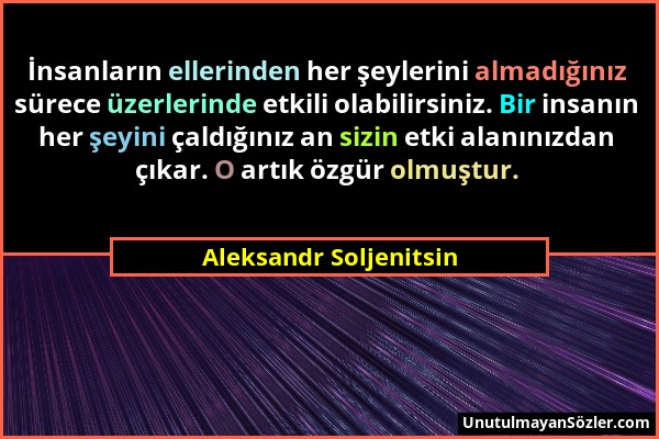 Aleksandr Soljenitsin - İnsanların ellerinden her şeylerini almadığınız sürece üzerlerinde etkili olabilirsiniz. Bir insanın her şeyini çaldığınız an...