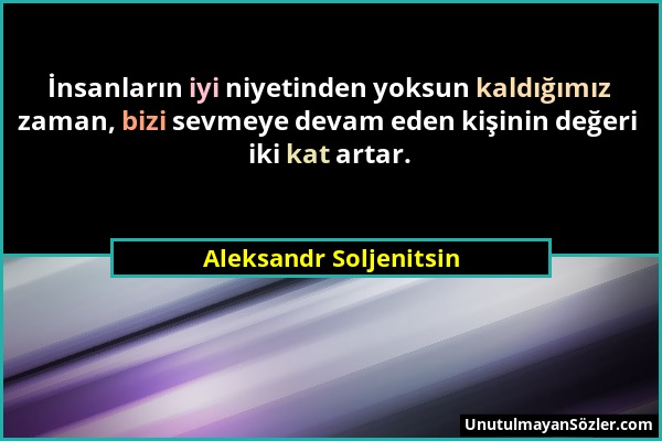 Aleksandr Soljenitsin - İnsanların iyi niyetinden yoksun kaldığımız zaman, bizi sevmeye devam eden kişinin değeri iki kat artar....