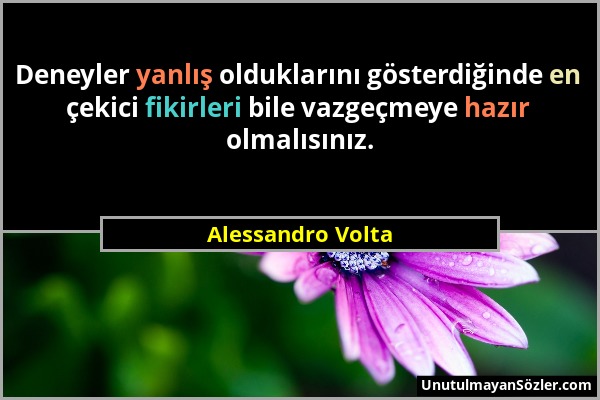 Alessandro Volta - Deneyler yanlış olduklarını gösterdiğinde en çekici fikirleri bile vazgeçmeye hazır olmalısınız....