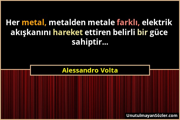 Alessandro Volta - Her metal, metalden metale farklı, elektrik akışkanını hareket ettiren belirli bir güce sahiptir......