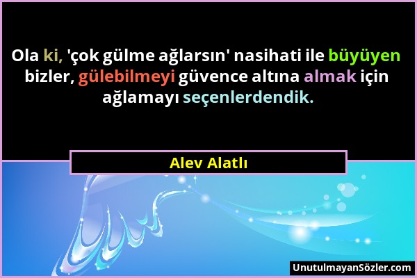 Alev Alatlı - Ola ki, 'çok gülme ağlarsın' nasihati ile büyüyen bizler, gülebilmeyi güvence altına almak için ağlamayı seçenlerdendik....