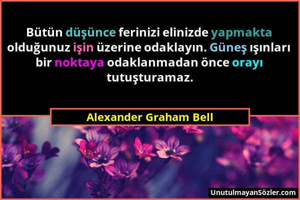 Alexander Graham Bell - Bütün düşünce ferinizi elinizde yapmakta olduğunuz işin üzerine odaklayın. Güneş ışınları bir noktaya odaklanmadan önce orayı...