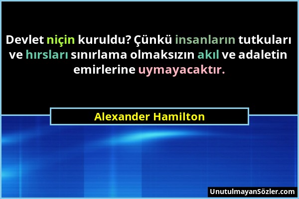 Alexander Hamilton - Devlet niçin kuruldu? Çünkü insanların tutkuları ve hırsları sınırlama olmaksızın akıl ve adaletin emirlerine uymayacaktır....