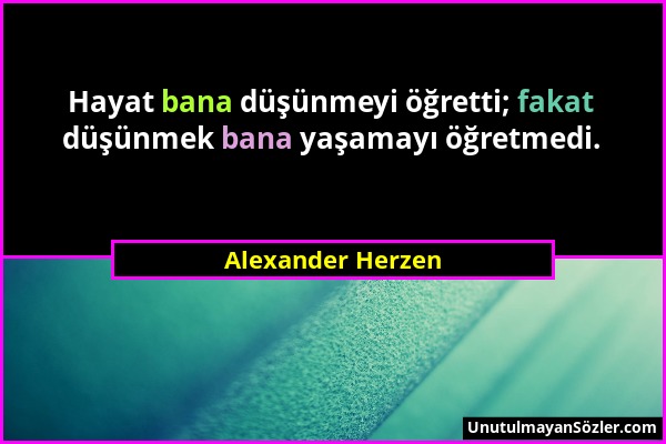 Alexander Herzen - Hayat bana düşünmeyi öğretti; fakat düşünmek bana yaşamayı öğretmedi....