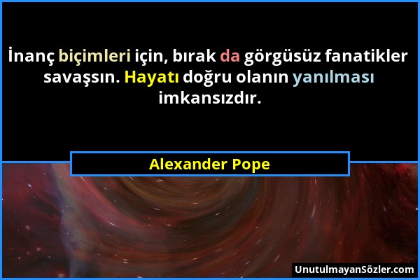 Alexander Pope - İnanç biçimleri için, bırak da görgüsüz fanatikler savaşsın. Hayatı doğru olanın yanılması imkansızdır....