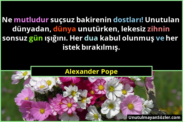 Alexander Pope - Ne mutludur suçsuz bakirenin dostları! Unutulan dünyadan, dünya unutürken, lekesiz zihnin sonsuz gün ışığını. Her dua kabul olunmuş v...