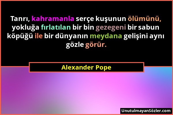 Alexander Pope - Tanrı, kahramanla serçe kuşunun ölümünü, yokluğa fırlatılan bir bin gezegeni bir sabun köpüğü ile bir dünyanın meydana gelişini aynı...