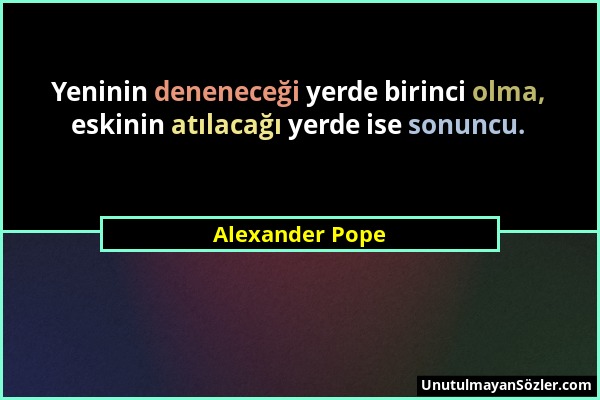 Alexander Pope - Yeninin deneneceği yerde birinci olma, eskinin atılacağı yerde ise sonuncu....