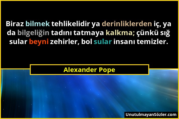 Alexander Pope - Biraz bilmek tehlikelidir ya derinliklerden iç, ya da bilgeliğin tadını tatmaya kalkma; çünkü sığ sular beyni zehirler, bol sular ins...