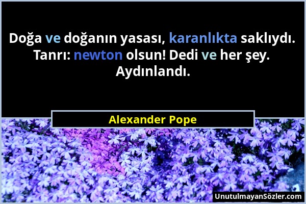 Alexander Pope - Doğa ve doğanın yasası, karanlıkta saklıydı. Tanrı: newton olsun! Dedi ve her şey. Aydınlandı....