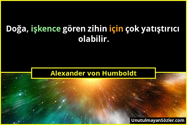 Alexander von Humboldt - Doğa, işkence gören zihin için çok yatıştırıcı olabilir....