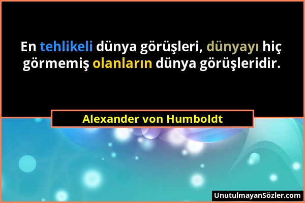 Alexander von Humboldt - En tehlikeli dünya görüşleri, dünyayı hiç görmemiş olanların dünya görüşleridir....