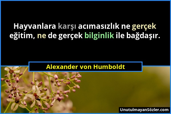 Alexander von Humboldt - Hayvanlara karşı acımasızlık ne gerçek eğitim, ne de gerçek bilginlik ile bağdaşır....