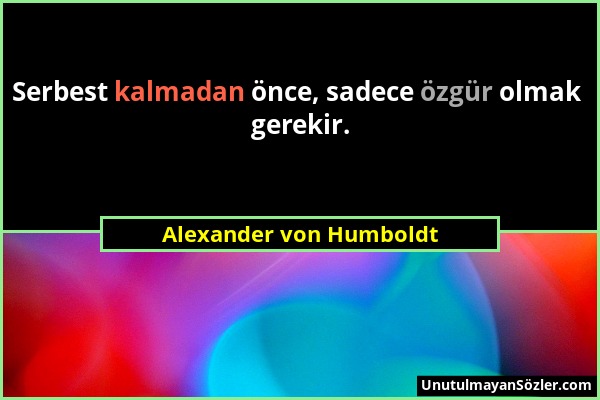 Alexander von Humboldt - Serbest kalmadan önce, sadece özgür olmak gerekir....