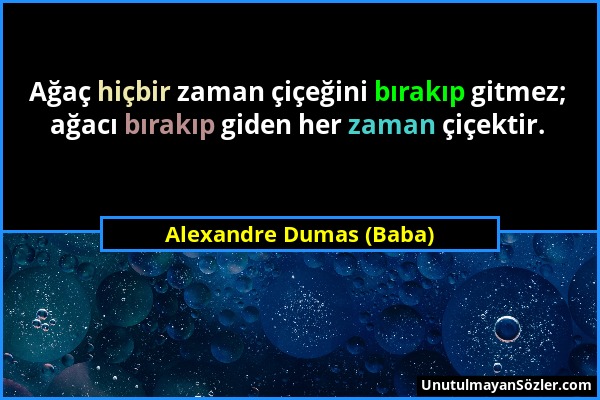 Alexandre Dumas (Baba) - Ağaç hiçbir zaman çiçeğini bırakıp gitmez; ağacı bırakıp giden her zaman çiçektir....